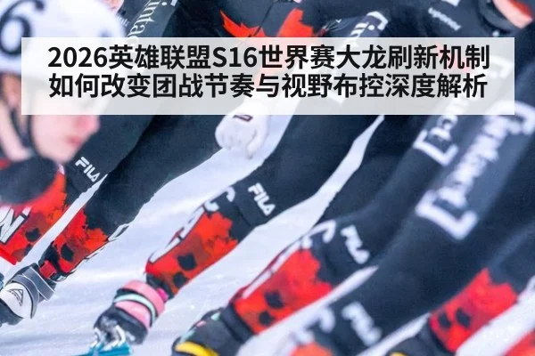 2026英雄联盟S16世界赛大龙刷新机制如何改变团战节奏与视野布控深度解析