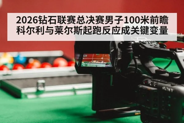 2026钻石联赛总决赛男子100米前瞻 科尔利与莱尔斯起跑反应成关键变量
