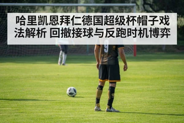 哈里凯恩拜仁德国超级杯帽子戏法解析 回撤接球与反跑时机博弈
