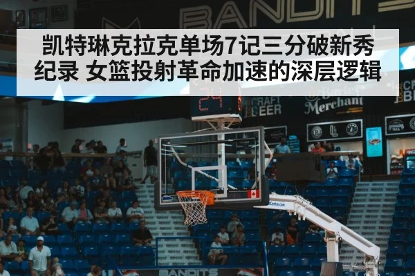 凯特琳克拉克单场7记三分破新秀纪录 女篮投射革命加速的深层逻辑